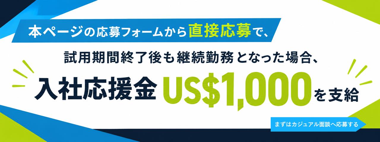 本ページの応募フォームから直接応募で、試用期間終了後も継続勤務となった場合、入社応援金US$1,000を支給。まずはカジュアル面談へ応募する