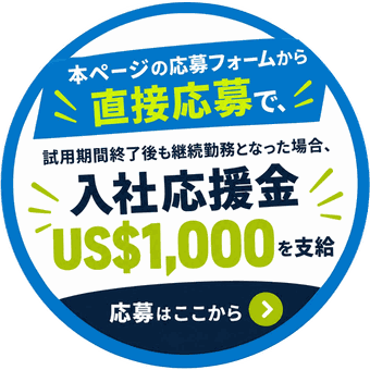 本ページの応募フォームから直接応募で、試用期間終了後も継続勤務となった場合、入社応援金US$1,000を支給。応募はここから